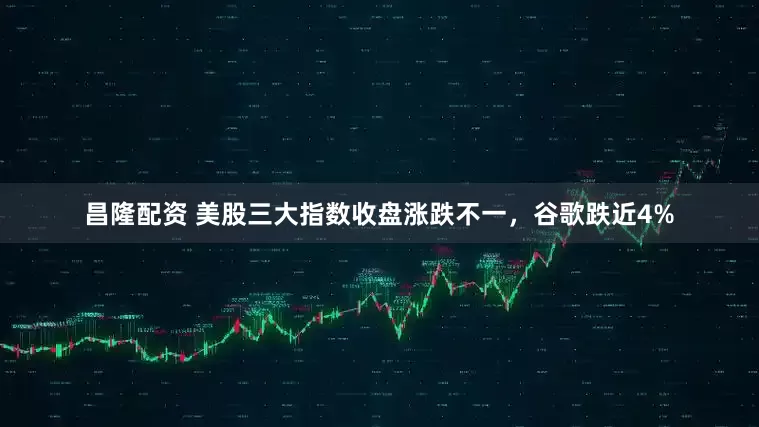 昌隆配资 美股三大指数收盘涨跌不一，谷歌跌近4%