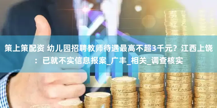 策上策配资 幼儿园招聘教师待遇最高不超3千元？江西上饶：已就不实信息报案_广丰_相关_调查核实