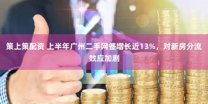 策上策配资 上半年广州二手网签增长近13%，对新房分流效应加剧