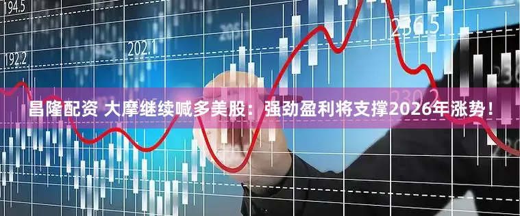 昌隆配资 大摩继续喊多美股：强劲盈利将支撑2026年涨势！