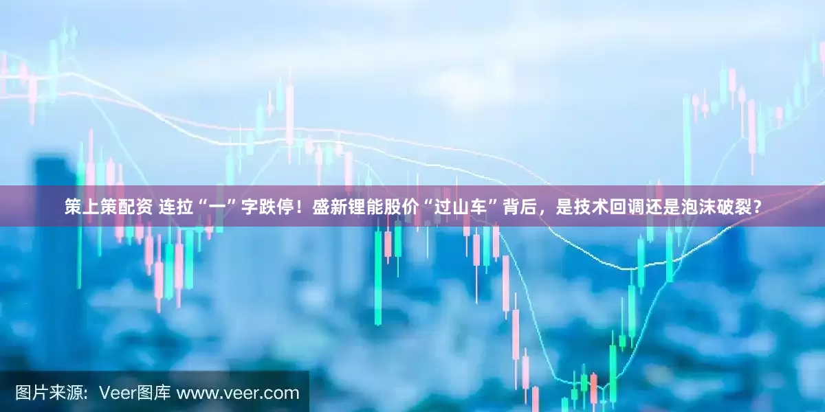 策上策配资 连拉“一”字跌停！盛新锂能股价“过山车”背后，是技术回调还是泡沫破裂？