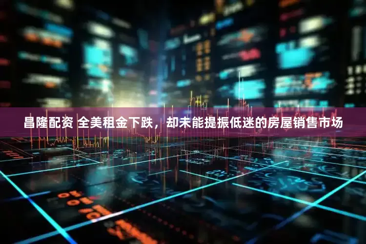 昌隆配资 全美租金下跌，却未能提振低迷的房屋销售市场