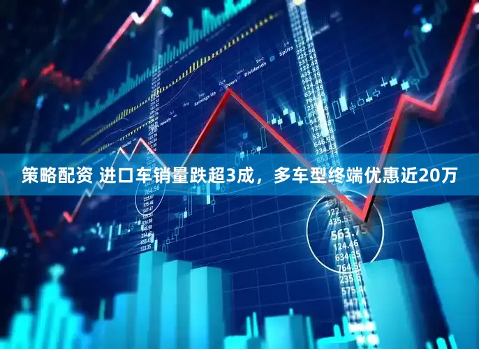 策略配资 进口车销量跌超3成，多车型终端优惠近20万